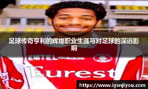足球传奇亨利的辉煌职业生涯与对足球的深远影响
