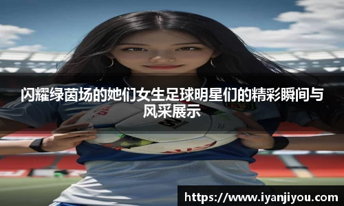 闪耀绿茵场的她们女生足球明星们的精彩瞬间与风采展示