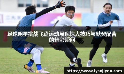 足球明星挑战飞盘运动展现惊人技巧与默契配合的精彩瞬间
