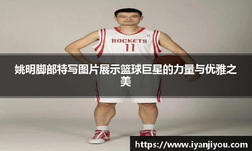姚明脚部特写图片展示篮球巨星的力量与优雅之美