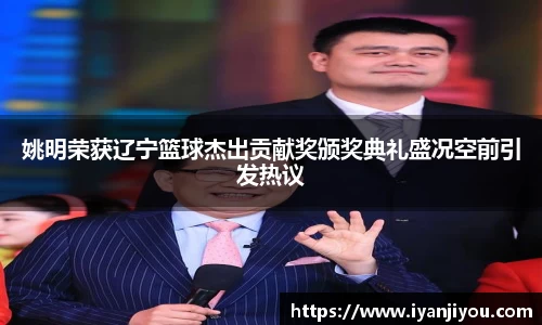 姚明荣获辽宁篮球杰出贡献奖颁奖典礼盛况空前引发热议