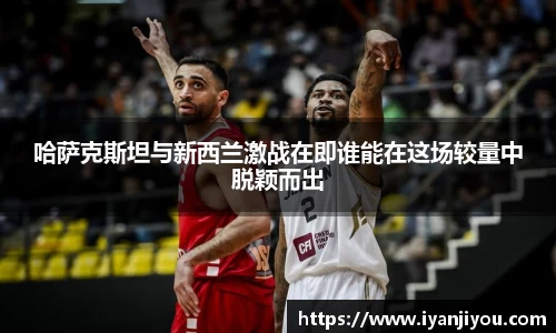 哈萨克斯坦与新西兰激战在即谁能在这场较量中脱颖而出