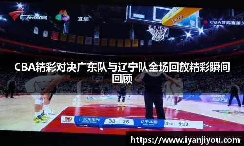 CBA精彩对决广东队与辽宁队全场回放精彩瞬间回顾