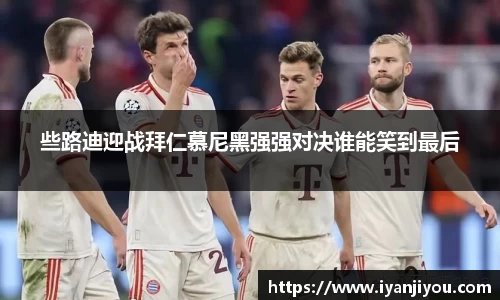 些路迪迎战拜仁慕尼黑强强对决谁能笑到最后