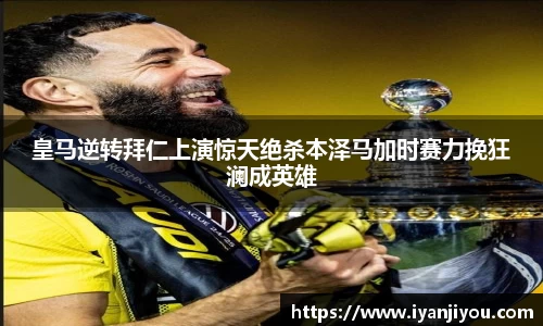 皇马逆转拜仁上演惊天绝杀本泽马加时赛力挽狂澜成英雄