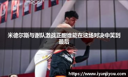 米德尔斯与谢队激战正酣谁能在这场对决中笑到最后