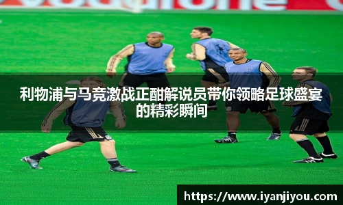 利物浦与马竞激战正酣解说员带你领略足球盛宴的精彩瞬间