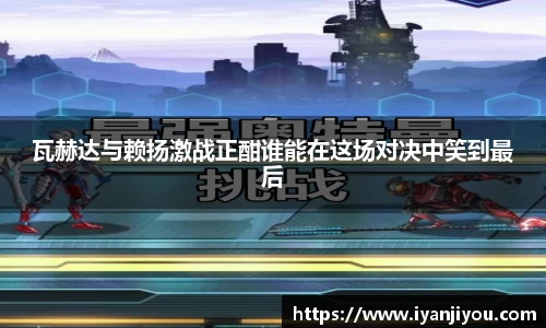 瓦赫达与赖扬激战正酣谁能在这场对决中笑到最后