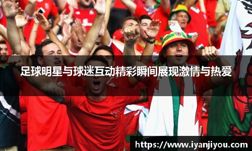 足球明星与球迷互动精彩瞬间展现激情与热爱