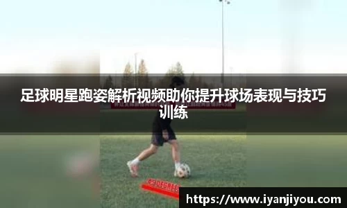 足球明星跑姿解析视频助你提升球场表现与技巧训练