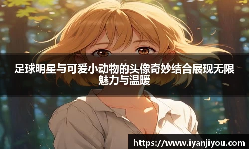 足球明星与可爱小动物的头像奇妙结合展现无限魅力与温暖